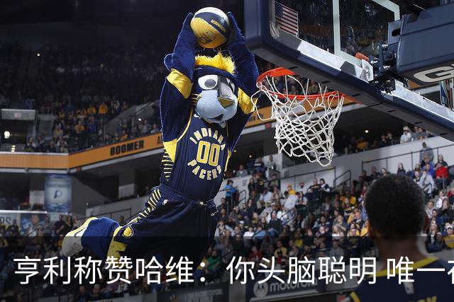 亨利称赞哈维：你头脑聪明 唯一在你之上是瓜帅