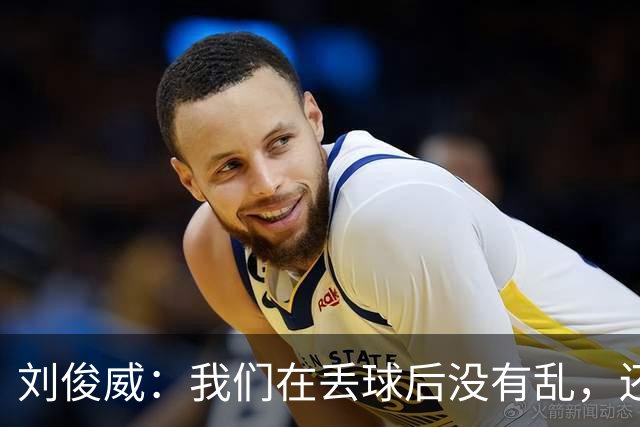 刘俊威：我们在丢球后没有乱，还是能通过正常配合完成射门并得分