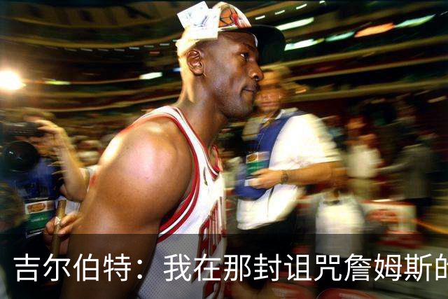 吉尔伯特：我在那封诅咒詹姆斯的信里说了些不该说的话 那很愚蠢