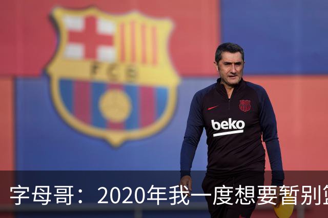 字母哥：2020年我一度想要暂别篮坛 如今我的精神坚不可摧