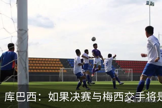 库巴西：如果决赛与梅西交手将是梦想成真 阿尔瓦雷斯确实很难防