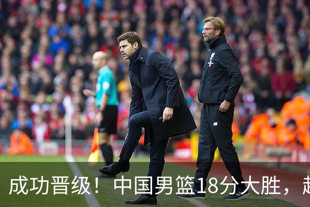 成功晋级！中国男篮18分大胜，赵继伟17+4+6李弘权17+4+4，胡金秋13+6杨瀚森10+5
