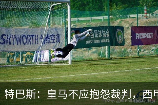 特巴斯：皇马不应抱怨裁判，西甲国际化之路的挑战与机遇