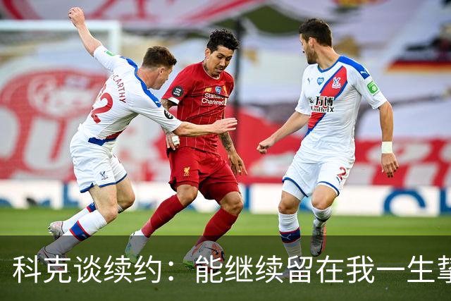 科克谈续约：能继续留在我一生挚爱的俱乐部，是我莫大的荣幸