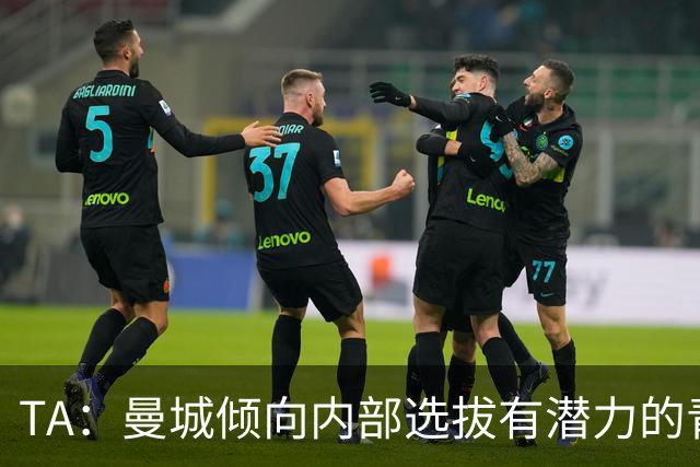 TA：曼城倾向内部选拔有潜力的青训教练进入一线队，作为教练储备